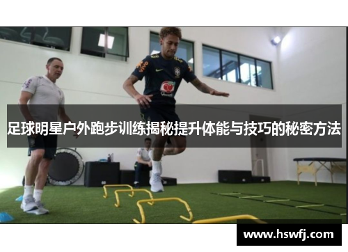 足球明星户外跑步训练揭秘提升体能与技巧的秘密方法