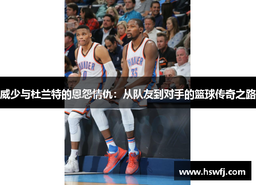 威少与杜兰特的恩怨情仇：从队友到对手的篮球传奇之路