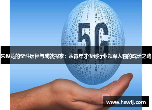 朱俊龙的奋斗历程与成就探索：从青年才俊到行业领军人物的成长之路